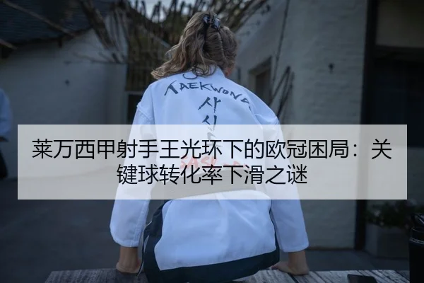 莱万西甲射手王光环下的欧冠困局：关键球转化率下滑之谜